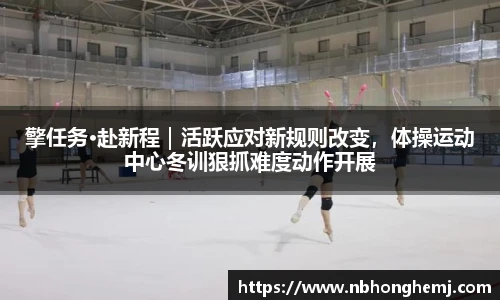 擎任务·赴新程｜活跃应对新规则改变，体操运动中心冬训狠抓难度动作开展