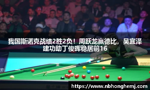 我国斯诺克战绩2胜2负！周跃龙赢德比，吴宜泽建功助丁俊晖稳居前16